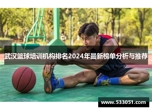 武汉篮球培训机构排名2024年最新榜单分析与推荐